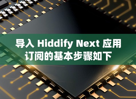导入 Hiddify Next 应用订阅的基本步骤如下