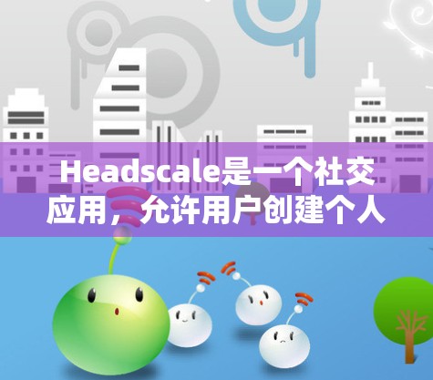 Headscale是一个社交应用，允许用户创建个人、团队和品牌，分享内容。如果你想下载并使用Headscale，可以访问其官方网站进行注册