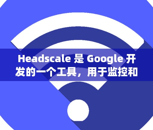 Headscale 是 Google 开发的一个工具，用于监控和管理云服务资源。它可以帮助开发者监控他们使用的资源，确保它们处于可用状态，并且尽可能地节省资源。以下是Headscale 的配置指南