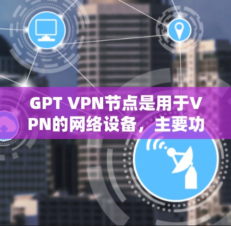 GPT VPN节点是用于VPN的网络设备，主要功能包括提供VPN连接、数据传输和内容分析，支持多设备连接和隐私保护。以下是关于GPT VPN节点的详细信息