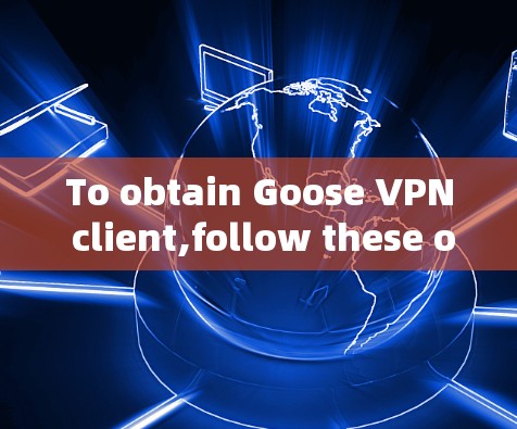 To obtain Goose VPN client,follow these organized steps: