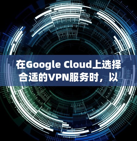 在Google Cloud上选择合适的VPN服务时，以下是一些关键点和推荐