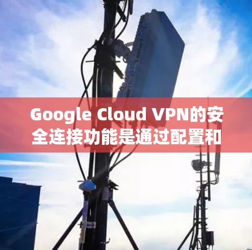 Google Cloud VPN的安全连接功能是通过配置和使用特定工具来增强数据传输的安全性。以下是该功能的主要内容和使用场景