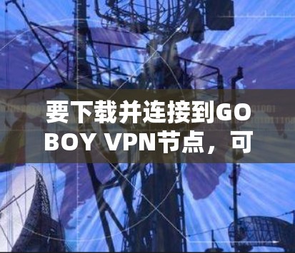 要下载并连接到GOBOY VPN节点,可以按照以下步骤进行 要下载并连接到GOBOY VPN节点,可以按照以下步骤进行