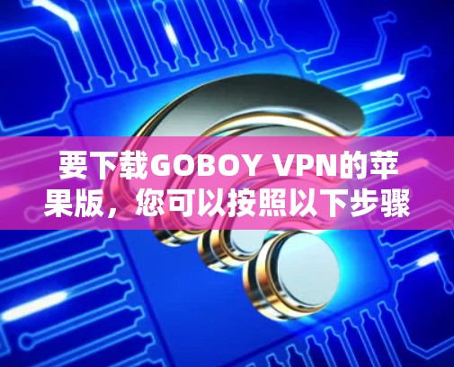 要下载GOBOY VPN的苹果版,您可以按照以下步骤操作 要下载GOBOY VPN的苹果版,您可以按照以下步骤操作