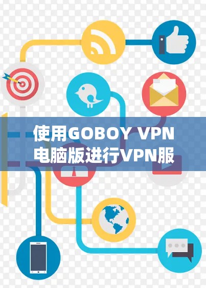 使用GOBOY VPN电脑版进行VPN服务时,以下是一个系统化的步骤指南 使用GOBOY VPN电脑版进行VPN服务时,以下是一个系统化的步骤指南
