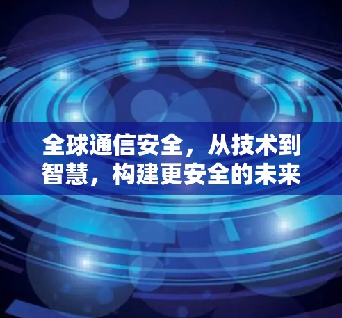 全球通信安全，从技术到智慧，构建更安全的未来