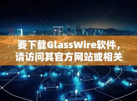 要下载GlassWire软件，请访问其官方网站或相关平台。以下是一些常见下载链接，供您参考