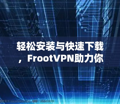 轻松安装与快速下载,FrootVPN助力你的数据安全 轻松安装与快速下载,FrootVPN助力你的数据安全
