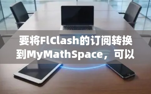 要将FlClash的订阅转换到MyMathSpace，可以按照以下步骤进行