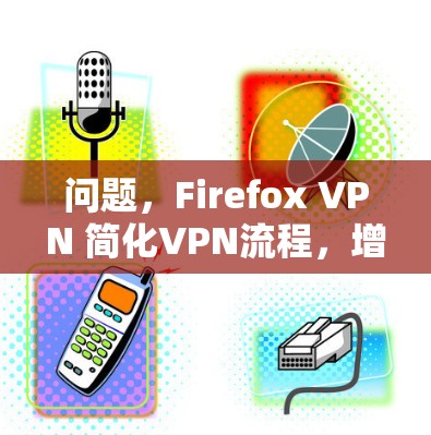 问题，Firefox VPN 简化VPN流程，增强安全性，高效连接
