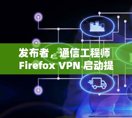 发布者,通信工程师 Firefox VPN 启动提示符窗口改进 发布者,通信工程师 Firefox VPN 启动提示符窗口改进