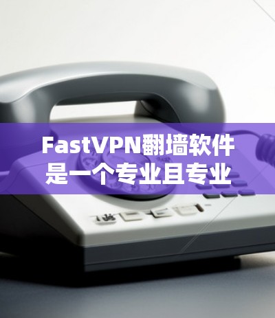FastVPN<strong>翻墙软件</strong>是一个专业且专业的VPN工具，适合需要长时间在线或访问多国网络的用户。以下是对该软件的详细分析