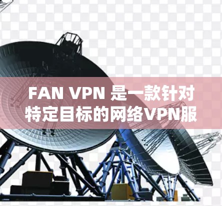 FAN VPN 是一款针对特定目标的网络VPN服务，适用于那些需要远程访问特定地区或用户群体的用户。如果你正在寻找客户端下载，以下是一个详细的下载指南