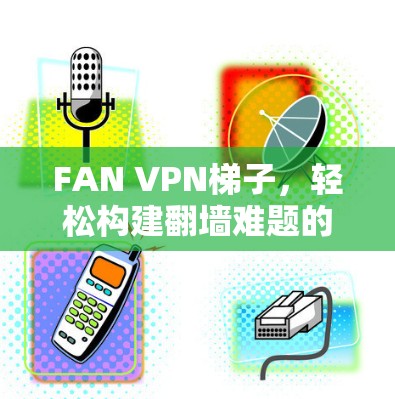 FAN VPN<strong>梯子</strong>，轻松构建翻墙难题的解决方案