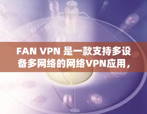 FAN VPN 是一款支持多设备多网络的网络VPN应用,旨在保护用户在网络连接时的安全性。以下是对 FAN VPN 的速度分析的系统总结 FAN VPN 是一款支持多设备多网络的网络VPN应用,旨在保护用户在网络连接时的安全性。以下是对 FAN VPN 的速度分析的系统总结