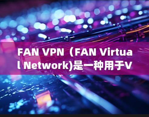 FAN VPN（FAN Virtual Network)是一种用于VPN连接的虚拟网络工具，广泛应用于企业、学校、个人等场景。以下是关于如何连接和测试 FAN VPN 的步骤