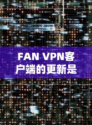 FAN VPN客户端的更新是常见的软件更新,通常会通过官方渠道或应用商店发布。以下是关于FAN VPN客户端的常见更新信息和步骤 FAN VPN客户端的更新是常见的软件更新,通常会通过官方渠道或应用商店发布。以下是关于FAN VPN客户端的常见更新信息和步骤