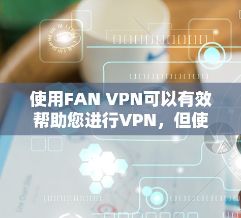 使用FAN VPN可以有效帮助您进行VPN，但使用过程中可能会遇到一些问题。以下是一个详细的步骤指南，帮助您顺利完成使用