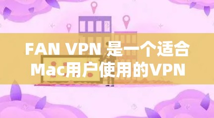 FAN VPN 是一个适合Mac用户使用的VPN软件，它支持在Mac设备上安装和使用。以下是使用FAN VPN Mac版的详细步骤