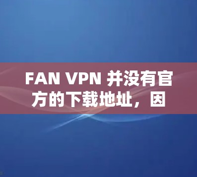 FAN VPN 并没有官方的下载地址，因为 FAN 是一个不知名的公司，可能是一个个人或小公司的服务。如果你需要使用 FAN VPN，建议你访问其官网或联系其客服获取相关信息