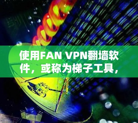 使用FAN VPN翻墙软件，或称为<strong>梯子</strong>工具，是一种便捷的VPN解决方案，特别适合需要快速连接到多个网络的用户。以下是关于FAN VPN的详细分析和使用指南