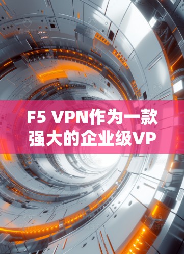 F5 VPN作为一款强大的企业级VPN产品，以其多样的安全功能和灵活的配置选项，为企业的网络安全提供了强有力的支持。以下是对F5 VPN安全功能的全面分析