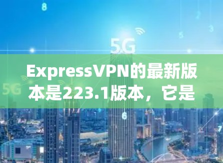 ExpressVPN的最新版本是223.1版本,它是一个功能全面、安全可靠的VPN应用。以下是该版本的主要功能和特色 ExpressVPN的最新版本是223.1版本,它是一个功能全面、安全可靠的VPN应用。以下是该版本的主要功能和特色