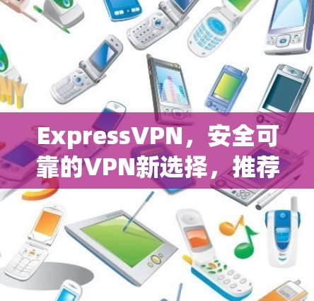 ExpressVPN，安全可靠的VPN新选择，推荐给所有需要高效、安全的用户