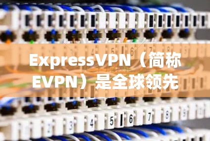 ExpressVPN（简称EVPN）是全球领先的在线VPN服务提供商，提供加密传输和免费使用，主要服务于个人、企业、朋友和家庭等。以下是对ExpressVPN的真实使用体验的总结