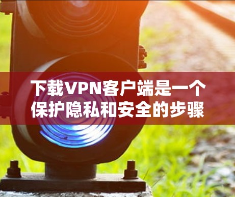 下载VPN客户端是一个保护隐私和安全的步骤。以下是一个分步指南，帮助您安全地下载并安装一个稳定VPN客户端