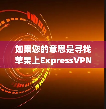如果您的意思是寻找苹果上ExpressVPN的应用，可以访问以下链接，Insert苹果VPN应用链接]这些应用通常支持下载、安装和使用