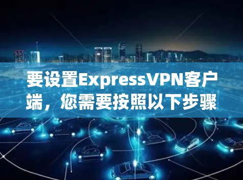 要设置ExpressVPN客户端,您需要按照以下步骤操作 要设置ExpressVPN客户端,您需要按照以下步骤操作