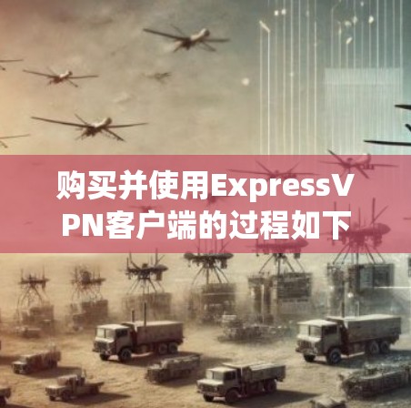 购买并使用ExpressVPN客户端的过程如下