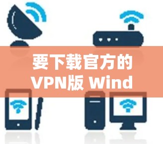 要下载官方的VPN版 Windows 版本，您可以按照以下步骤操作