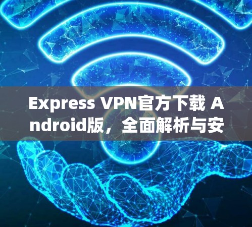Express VPN官方下载 Android版，全面解析与安全体验
