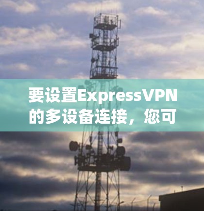 要设置ExpressVPN的多设备连接，您可以按照以下步骤操作