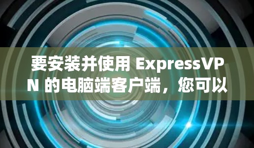 要安装并使用 ExpressVPN 的电脑端客户端,您可以按照以下步骤进行 要安装并使用 ExpressVPN 的电脑端客户端,您可以按照以下步骤进行