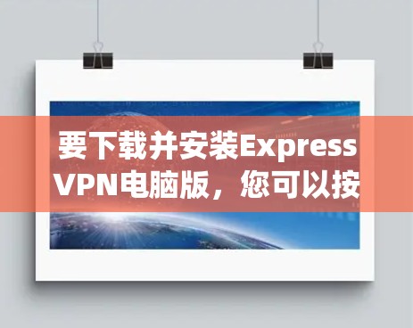 要下载并安装ExpressVPN电脑版,您可以按照以下步骤操作 要下载并安装ExpressVPN电脑版,您可以按照以下步骤操作