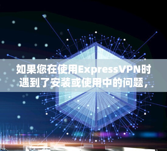 如果您在使用ExpressVPN时遇到了安装或使用中的问题，以下是一些常见的问题解决步骤