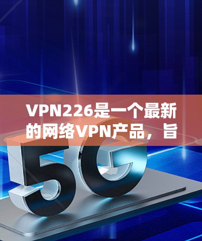 VPN226是一个最新的网络VPN产品，旨在提供安全、高效和便捷的网络连接体验。以下是下载VPN226的步骤说明