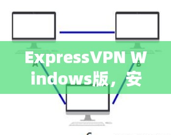ExpressVPN Windows版，安全可靠，隐私无间，选择你