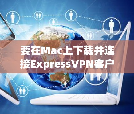 要在Mac上下载并连接ExpressVPN客户端，您可以按照以下步骤操作