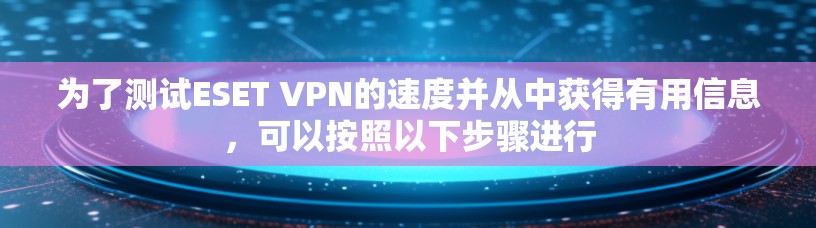 为了测试ESET VPN的速度并从中获得有用信息,可以按照以下步骤进行 为了测试ESET VPN的速度并从中获得有用信息,可以按照以下步骤进行