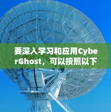 要深入学习和应用CyberGhost,可以按照以下步骤进行 要深入学习和应用CyberGhost,可以按照以下步骤进行