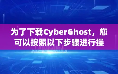 为了下载CyberGhost,您可以按照以下步骤进行操作 为了下载CyberGhost,您可以按照以下步骤进行操作