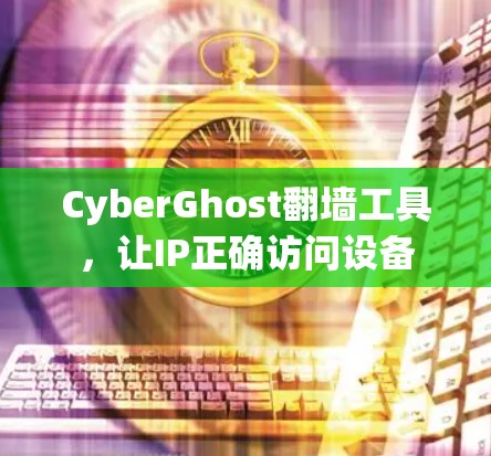 CyberGhost翻墙工具，让IP正确访问设备