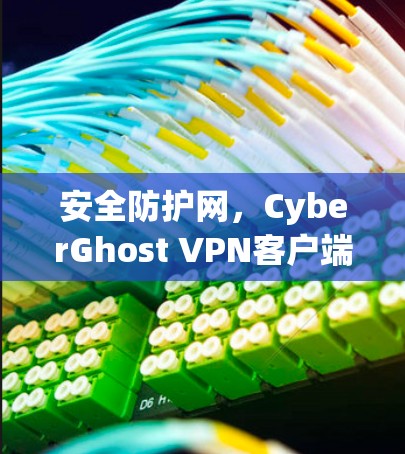 安全防护网，CyberGhost VPN客户端让你轻松应对网络威胁