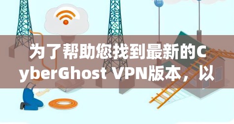 为了帮助您找到最新的CyberGhost VPN版本,以下是一些关键信息和建议 为了帮助您找到最新的CyberGhost VPN版本,以下是一些关键信息和建议