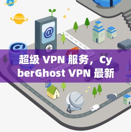 超级 VPN 服务,CyberGhost VPN 最新版,安全、高效、轻松连接 超级 VPN 服务,CyberGhost VPN 最新版,安全、高效、轻松连接
